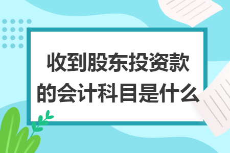 收到股東投資款的會(huì)計(jì)科目是什么