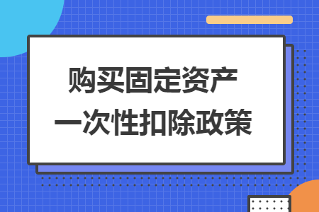 購(gòu)買固定資產(chǎn)一次性扣除政策