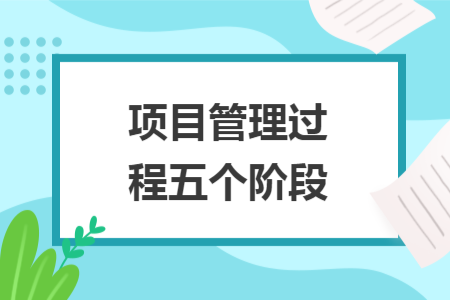 項(xiàng)目管理過(guò)程五個(gè)階段