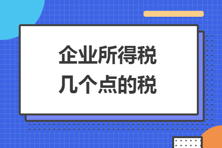 企業(yè)所得稅幾個(gè)點(diǎn)的稅
