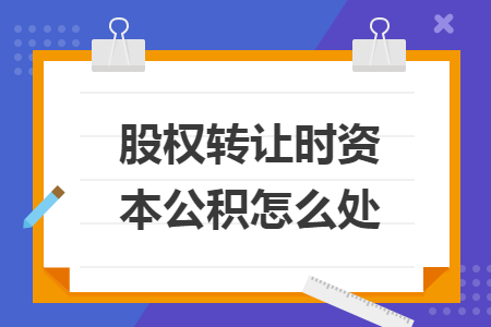 股權(quán)轉(zhuǎn)讓時資本公積怎么處