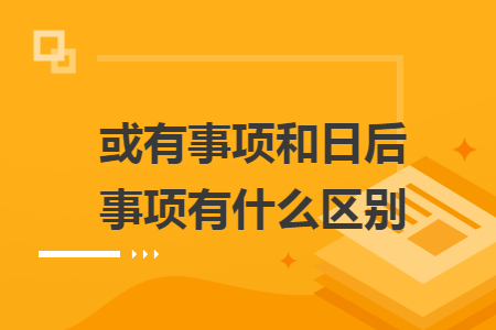 或有事項(xiàng)和日后事項(xiàng)有什么區(qū)別