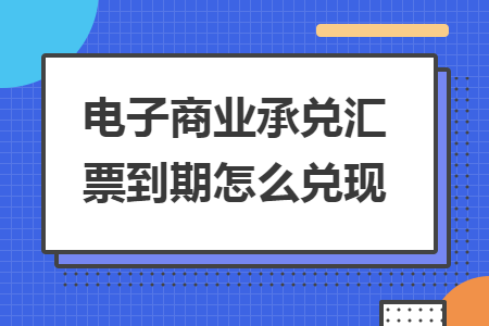 電子商業(yè)承兌匯票到期怎么兌現(xiàn)