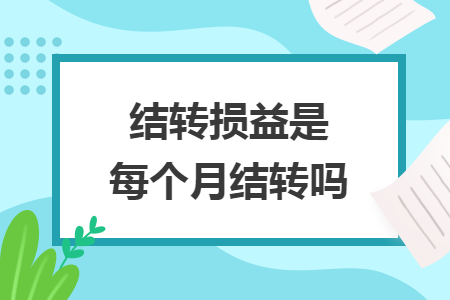 結(jié)轉(zhuǎn)損益是每個月結(jié)轉(zhuǎn)嗎