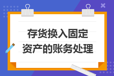 存貨換入固定資產(chǎn)的賬務(wù)處理