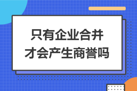 只有企業(yè)合并才會(huì)產(chǎn)生商譽(yù)嗎