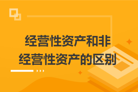經(jīng)營性資產(chǎn)和非經(jīng)營性資產(chǎn)的區(qū)別
