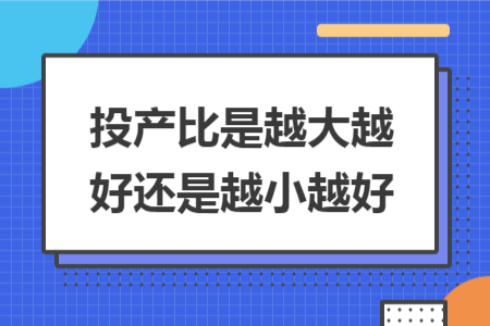 投產(chǎn)比是越大越好還是越小越好