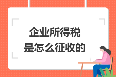 企業(yè)所得稅是怎么征收的