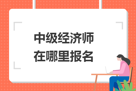 中級經(jīng)濟師在哪里報名