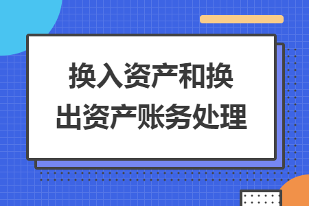 換入資產(chǎn)和換出資產(chǎn)賬務(wù)處理