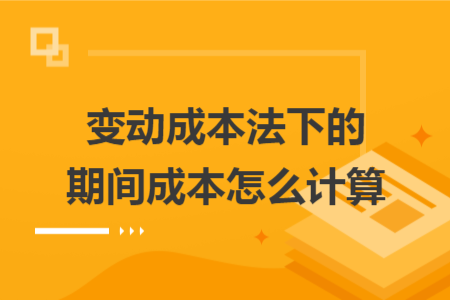 變動成本法下的期間成本怎么計算