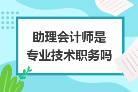 助理會計師是專業(yè)技術(shù)職務(wù)嗎