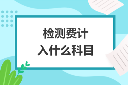 檢測(cè)費(fèi)計(jì)入什么科目