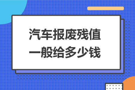 汽車(chē)報(bào)廢殘值一般給多少錢(qián)