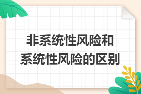 非系統(tǒng)性風(fēng)險(xiǎn)和系統(tǒng)性風(fēng)險(xiǎn)的區(qū)別