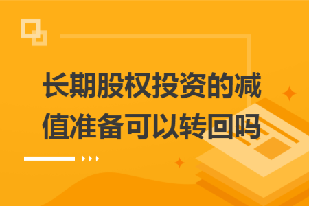 長(zhǎng)期股權(quán)投資的減值準(zhǔn)備可以轉(zhuǎn)回嗎