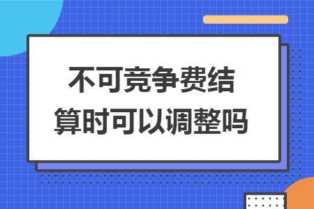 不可競爭費結(jié)算時可以調(diào)整嗎