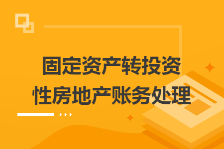 固定資產(chǎn)轉(zhuǎn)投資性房地產(chǎn)賬務(wù)處理