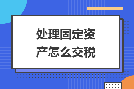處理固定資產(chǎn)怎么交稅