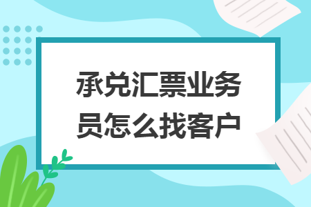 承兌匯票業(yè)務(wù)員怎么找客戶