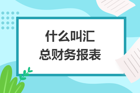 什么叫匯總財(cái)務(wù)報(bào)表