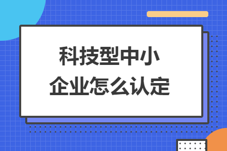 科技型中小企業(yè)怎么認定