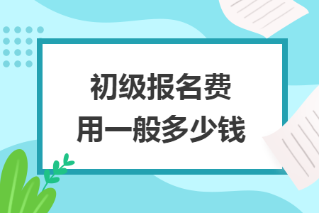 初級報(bào)名費(fèi)用一般多少錢