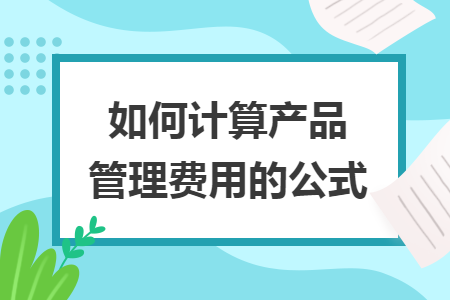 如何計(jì)算產(chǎn)品管理費(fèi)用的公式