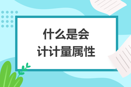 什么是會(huì)計(jì)計(jì)量屬性