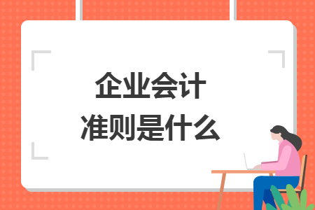 企業(yè)會計(jì)準(zhǔn)則是什么