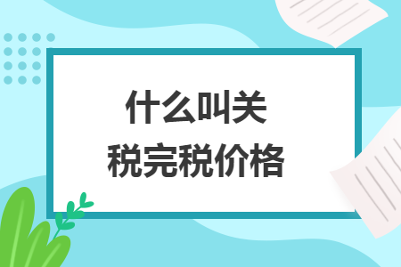 什么叫關(guān)稅完稅價(jià)格