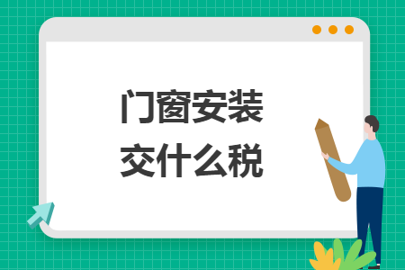 門(mén)窗安裝交什么稅