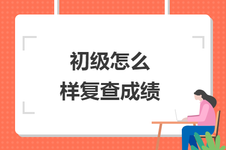 初級怎么樣復(fù)查成績