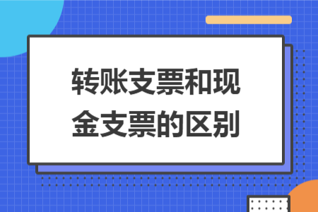 轉(zhuǎn)賬支票和現(xiàn)金支票的區(qū)別