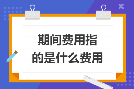 期間費(fèi)用指的是什么費(fèi)用