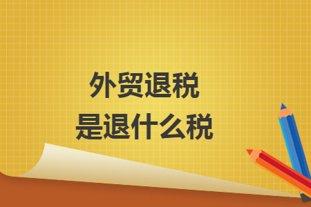 外貿(mào)退稅是退什么稅