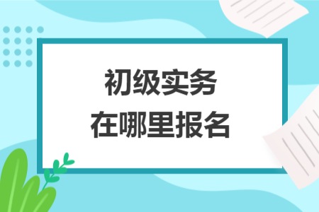 初級(jí)實(shí)務(wù)在哪里報(bào)名
