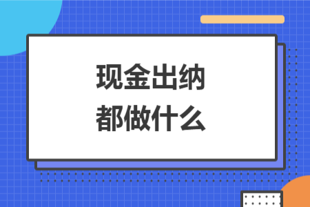 現(xiàn)金出納都做什么