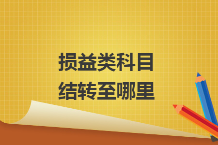 損益類科目結(jié)轉(zhuǎn)至哪里