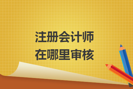注冊(cè)會(huì)計(jì)師在哪里審核