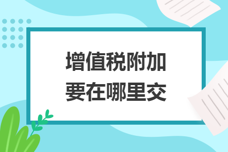 增值稅附加要在哪里交