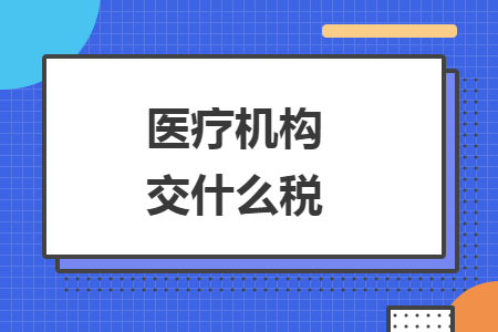 醫(yī)療機(jī)構(gòu)交什么稅