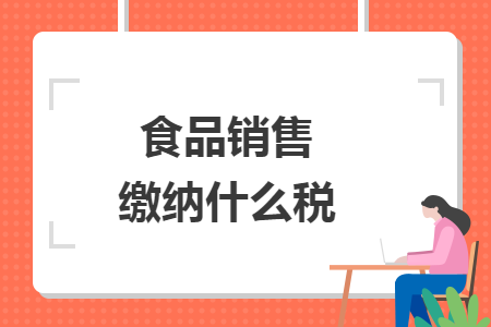 食品銷(xiāo)售繳納什么稅