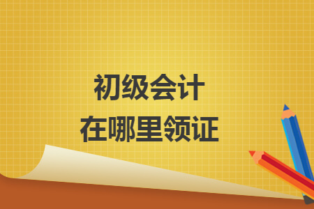 初級(jí)會(huì)計(jì)在哪里領(lǐng)證
