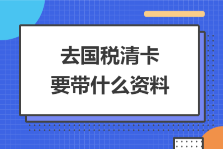 去國(guó)稅清卡要帶什么資料