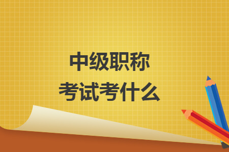 中級(jí)職稱考試考什么
