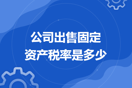 公司出售固定資產(chǎn)稅率是多少