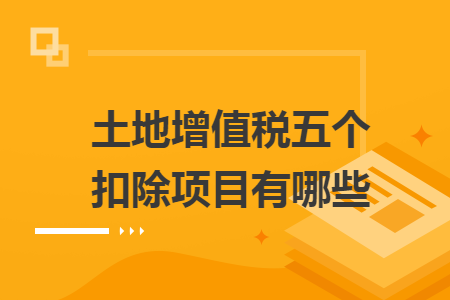 土地增值稅五個(gè)扣除項(xiàng)目有哪些