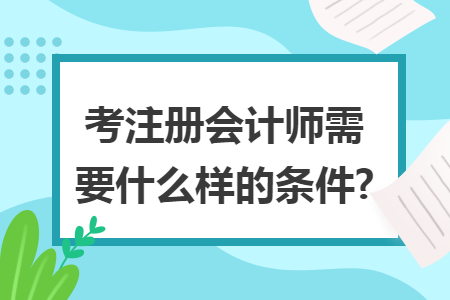 考注冊會計(jì)師需要什么樣的條件?